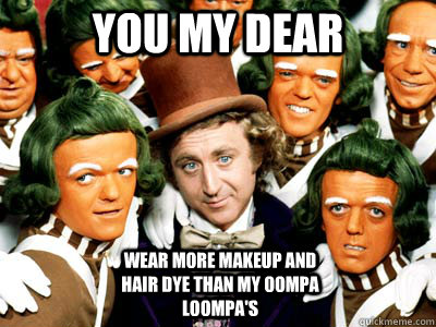 you my dear wear more makeup and hair dye than my oompa loompa's  willy wonka westcoast crew