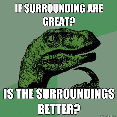 if Surrounding are great? is the surroundings better? - if Surrounding are great? is the surroundings better?  Philosoraptor