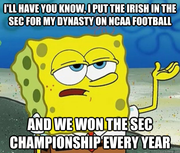 I'll have you know, I put the irish in the SEC for my dynasty on NCAA Football And we won the SEC championship every year - I'll have you know, I put the irish in the SEC for my dynasty on NCAA Football And we won the SEC championship every year  Tough Spongebob