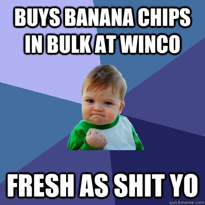 Buys banana chips in bulk at winco Fresh as shit yo  Success Kid