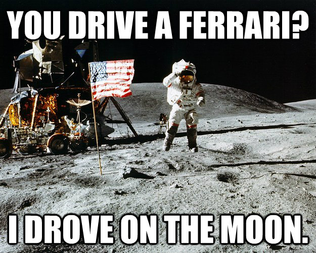 you drive a ferrari? i drove on the moon.  Unimpressed Astronaut