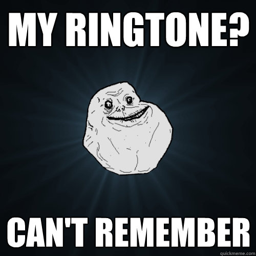 My ringtone? Can't remember  Forever Alone