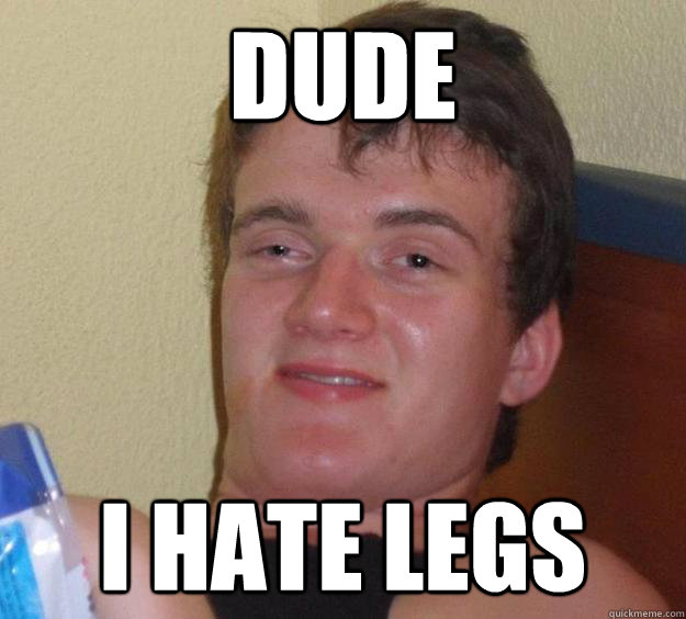 Dude I hate legs  10 Guy