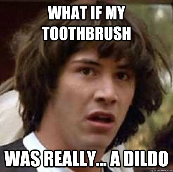 What if my toothbrush was really... a dildo  conspiracy keanu