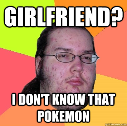 Girlfriend? I don't know that pokemon  Butthurt Dweller