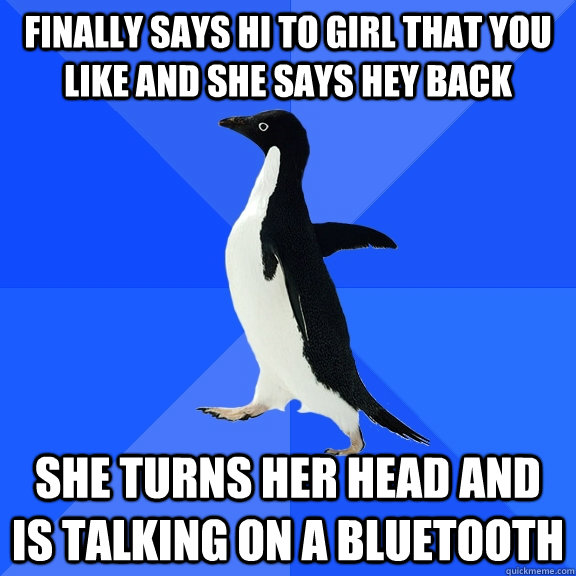 Finally says hi to girl that you like and she says hey back she turns her head and is talking on a bluetooth  Socially Awkward Penguin