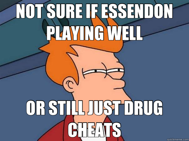 NOT SURE IF ESSENDON PLAYING WELL OR STILL JUST DRUG CHEATS - NOT SURE IF ESSENDON PLAYING WELL OR STILL JUST DRUG CHEATS  Futurama Fry