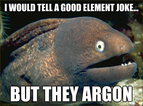 I would tell a good element joke... But they Argon - I would tell a good element joke... But they Argon  Bad Joke Eel