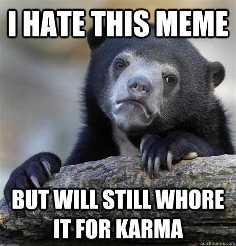 I hate this meme but will still whore it for karma - I hate this meme but will still whore it for karma  Confession Bear