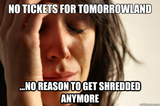 No Tickets for Tomorrowland  ...no reason to get shredded anymore  First World Problems