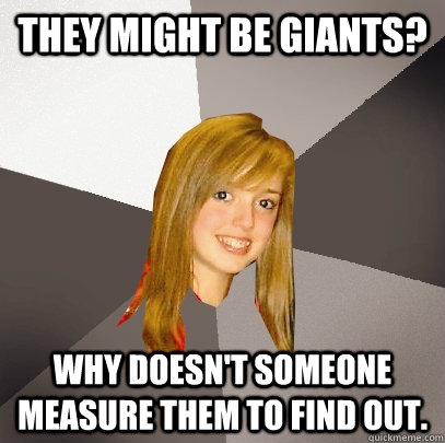 They might be giants? why doesn't someone measure them to find out.  Musically Oblivious 8th Grader