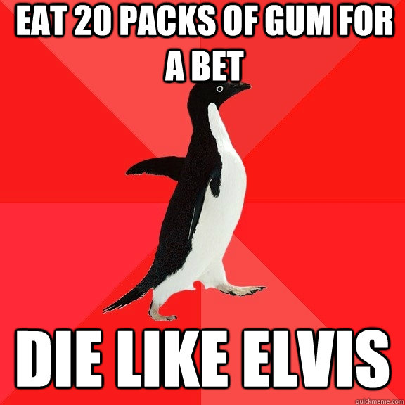 Eat 20 packs of gum for a bet die like elvis  Socially Awesome Penguin