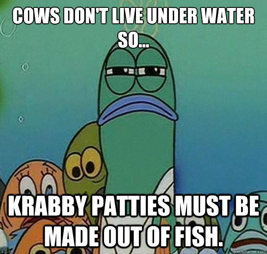 cows don't live under water so... krabby patties must be made out of fish. - cows don't live under water so... krabby patties must be made out of fish.  Serious fish SpongeBob