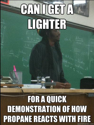 Can i get a lighter For a quick demonstration of how propane reacts with fire  Rasta Science Teacher