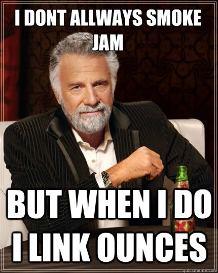 i dont allways smoke jam but when i do i link ounces  The Most Interesting Man In The World