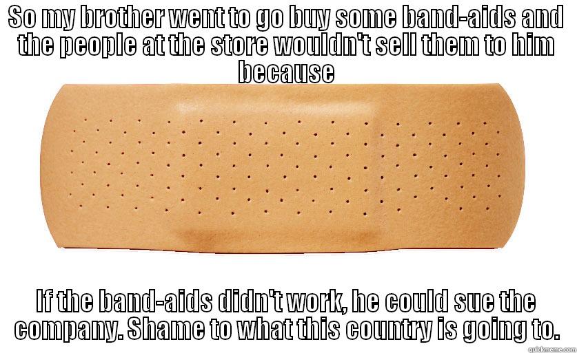 Band Aid - SO MY BROTHER WENT TO GO BUY SOME BAND-AIDS AND THE PEOPLE AT THE STORE WOULDN'T SELL THEM TO HIM BECAUSE IF THE BAND-AIDS DIDN'T WORK, HE COULD SUE THE COMPANY. SHAME TO WHAT THIS COUNTRY IS GOING TO. Misc