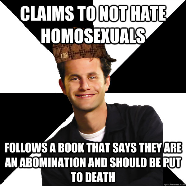 Claims to not hate homosexuals Follows a book that says they are an abomination and should be put to death  Scumbag Christian