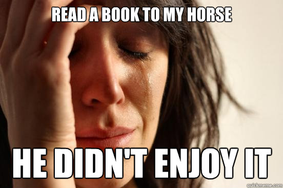 read a book to my horse he didn't enjoy it  First World Problems