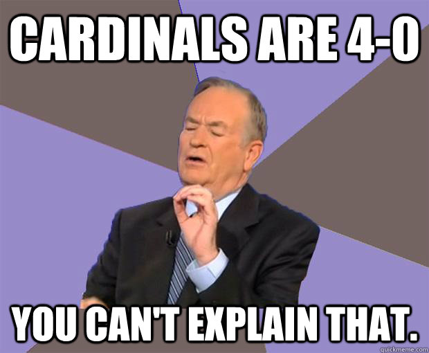 cardinals are 4-0 You can't explain that.  Bill O Reilly