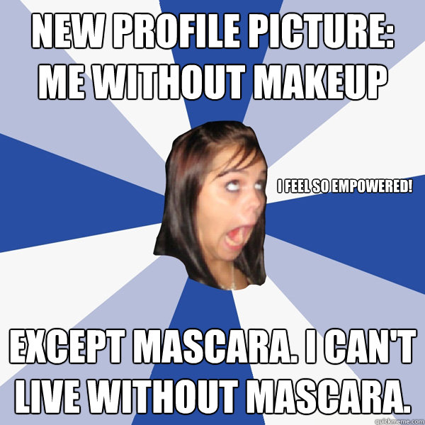 New profile picture: me without makeup Except mascara. I can't live without mascara. I feel so empowered! - New profile picture: me without makeup Except mascara. I can't live without mascara. I feel so empowered!  Annoying Facebook Girl