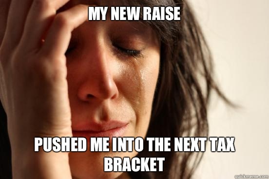 My new raise Pushed me into the next tax bracket  First World Problems