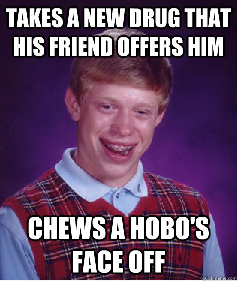 Takes a new drug that his friend offers him Chews a hobo's face off  Bad Luck Brian