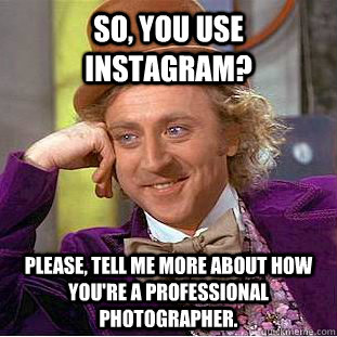 So, you use Instagram? Please, tell me more about how you're a professional photographer.  Condescending Wonka