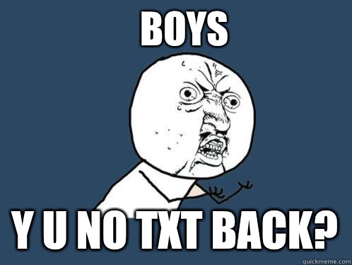 BOYS Y U NO TXT BACK?  Y U No