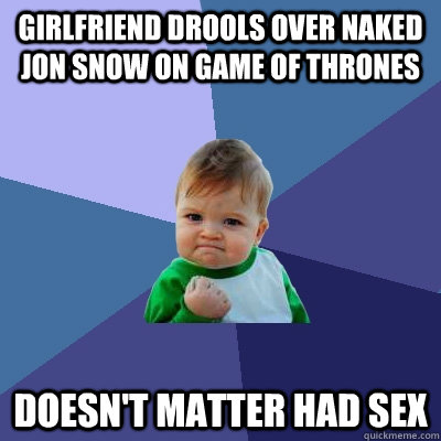 girlfriend drools over naked jon snow on game of thrones doesn't matter had sex  Success Kid