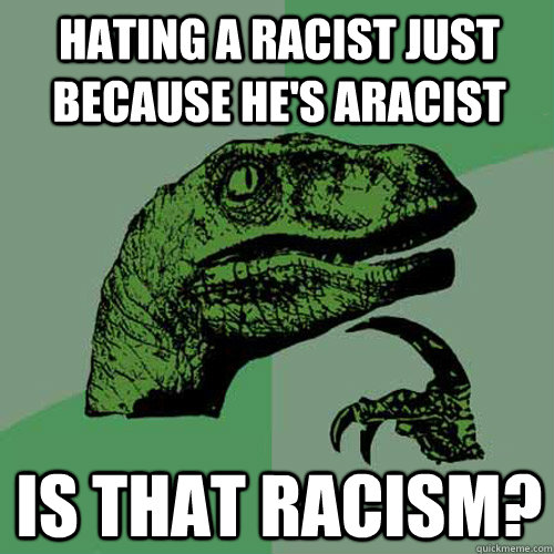 hating a racist just because he's aracist is that racism?   Philosoraptor