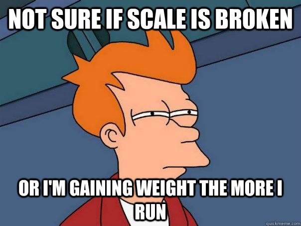 Not sure if scale is broken Or I'm gaining weight the more I run  Futurama Fry