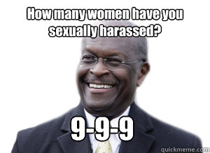 How many women have you sexually harassed? 9-9-9  Herman Cain