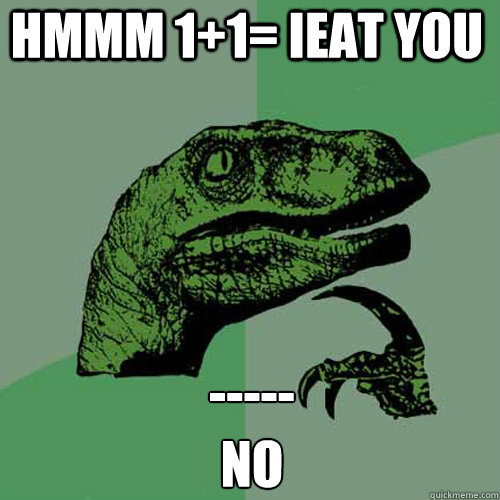 hmmm 1+1= ieat you -----
no  Philosoraptor