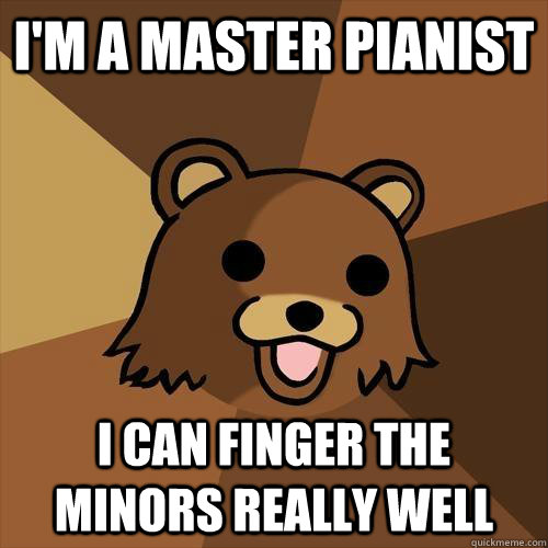 I'm a master pianist I can finger the minors really well  Pedobear