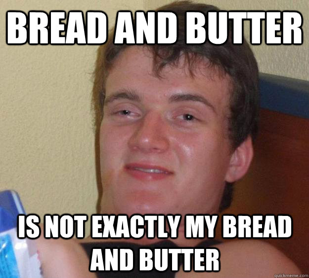 Bread and butter is not exactly my bread and butter  10 Guy