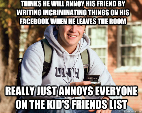 Thinks he will annoy his friend by writing incriminating things on his facebook when he leaves the room Really just annoys everyone on the kid's friends list  College Freshman