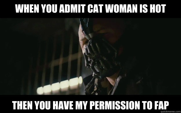 When you admit cat woman is hot Then you have my permission to fap  Badass Bane