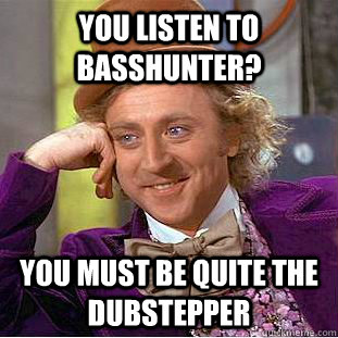 You listen to Basshunter? You must be quite the dubstepper - You listen to Basshunter? You must be quite the dubstepper  Condescending Wonka