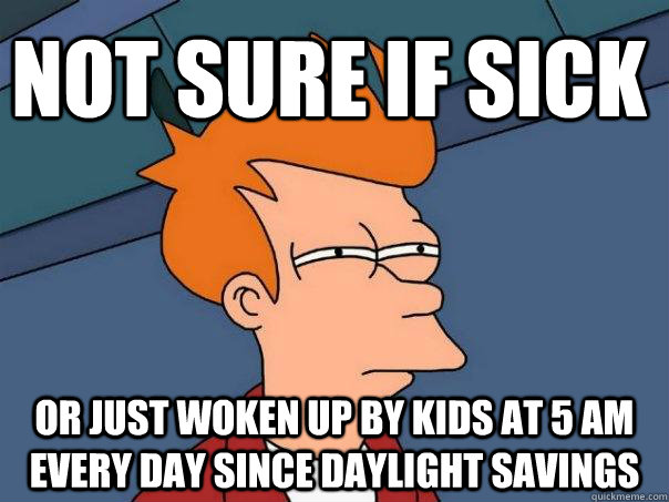 Not sure if sick Or just woken up by kids at 5 am every day since daylight savings - Not sure if sick Or just woken up by kids at 5 am every day since daylight savings  Futurama Fry