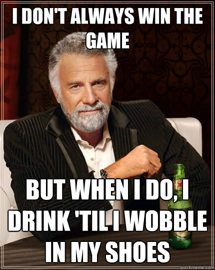 i don't always win the game but when i do, i drink 'til i wobble in my shoes - i don't always win the game but when i do, i drink 'til i wobble in my shoes  The Most Interesting Man In The World