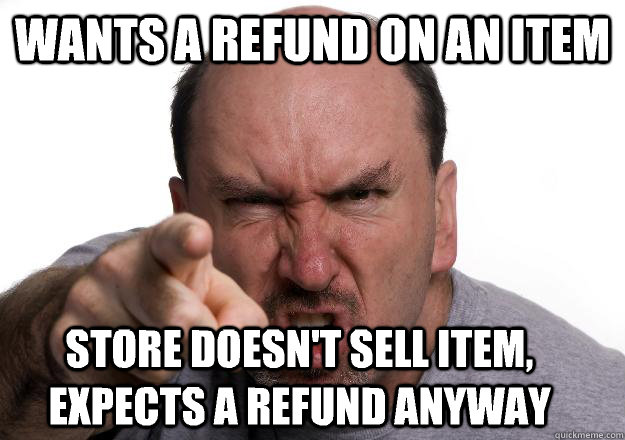 Wants a refund on an item Store doesn't sell item, expects a refund anyway - Wants a refund on an item Store doesn't sell item, expects a refund anyway  Scumbag customer