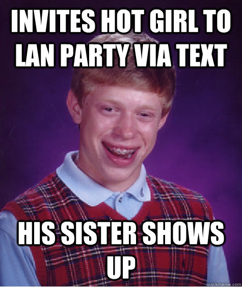 Invites hot girl to lan party via text his sister shows up  Bad Luck Brian