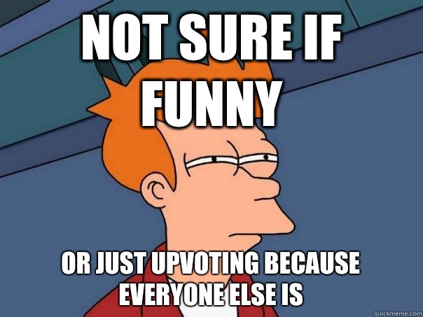 Not sure if funny Or just upvoting because everyone else is  Futurama Fry