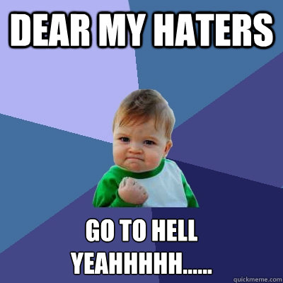 dear my haters go to hell 
yeahhhhh......  Success Kid