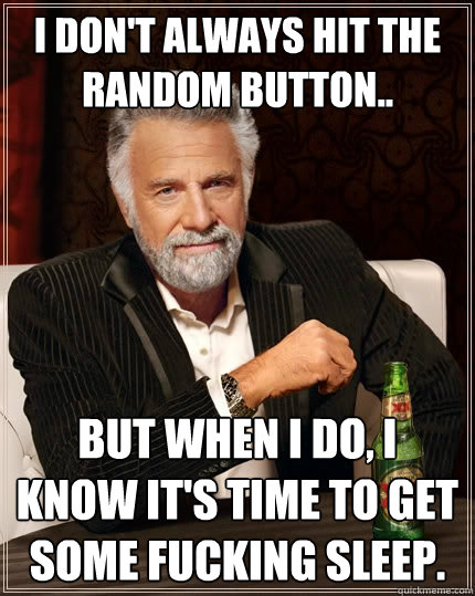 I don't always hit the Random button.. BUT when i do, i know it's time to get some fucking sleep.   The Most Interesting Man In The World