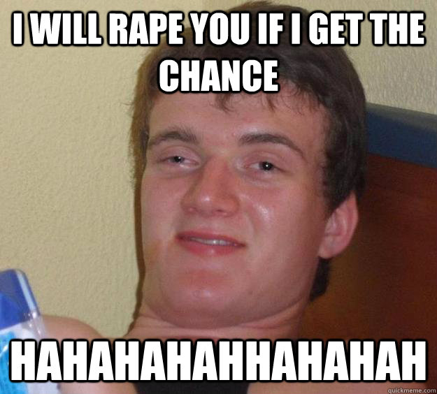 I will rape you if i get the chance hahahahahhahahah - I will rape you if i get the chance hahahahahhahahah  10 Guy