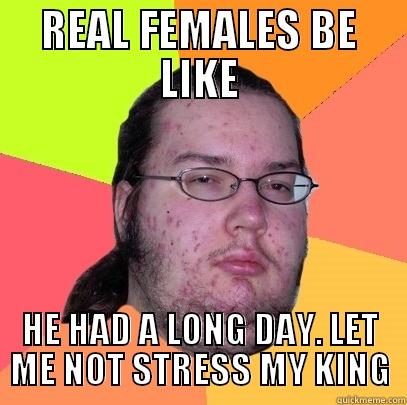 real females be like - REAL FEMALES BE LIKE HE HAD A LONG DAY. LET ME NOT STRESS MY KING Butthurt Dweller