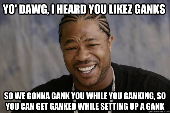 Yo' dawg, I heard you likez Ganks So we gonna gank you while you ganking, so you can get ganked while setting up a gank  YO DAWG