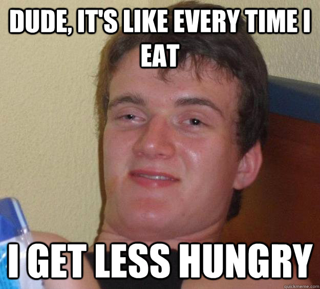 Dude, It's like every time i eat I get less hungry - Dude, It's like every time i eat I get less hungry  10 Guy