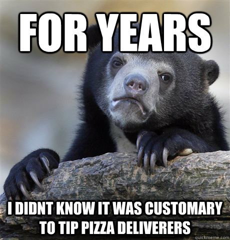 For years i didnt know it was customary to tip pizza deliverers  Confession Bear